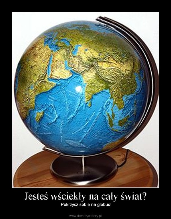 Jesteś wściekły na cały świat? –  Pokrzycz sobie na globus! 