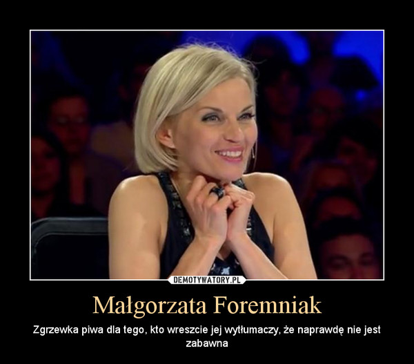 Małgorzata Foremniak – Zgrzewka piwa dla tego, kto wreszcie jej wytłumaczy, że naprawdę nie jest zabawna 