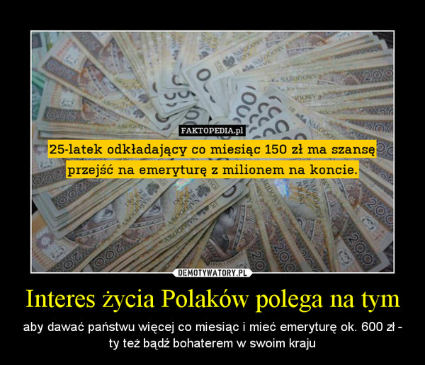 Interes życia Polaków polega na tym – aby dawać państwu więcej co miesiąc i mieć emeryturę ok. 600 zł - ty też bądź bohaterem w swoim kraju 