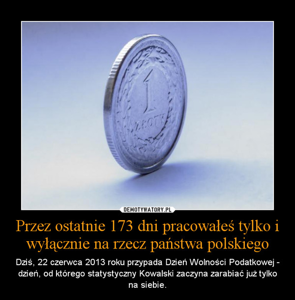 Przez ostatnie 173 dni pracowałeś tylko i wyłącznie na rzecz państwa polskiego – Dziś, 22 czerwca 2013 roku przypada Dzień Wolności Podatkowej - dzień, od którego statystyczny Kowalski zaczyna zarabiać już tylko na siebie. 