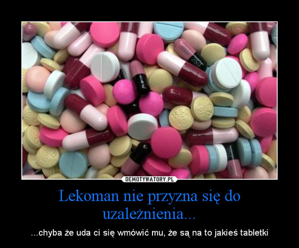 Lekoman nie przyzna się do uzależnienia... – ...chyba że uda ci się wmówić mu, że są na to jakieś tabletki 