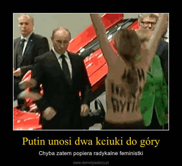 Putin unosi dwa kciuki do góry – Chyba zatem popiera radykalne feministki 
