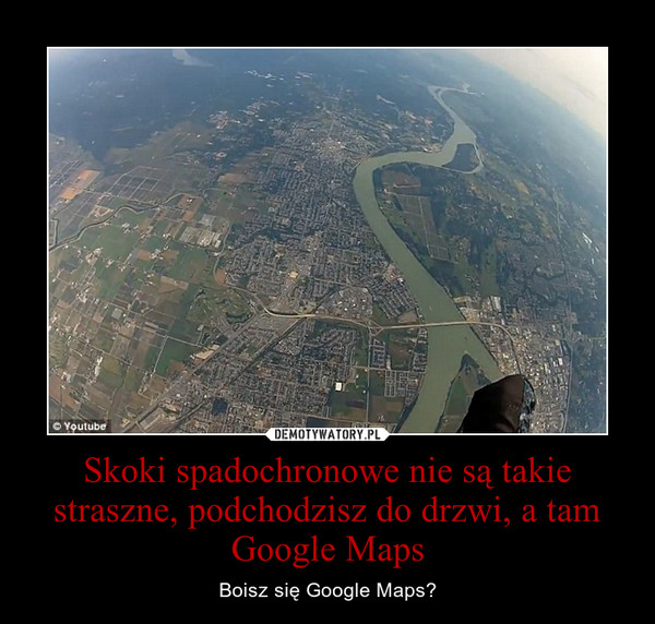 Skoki spadochronowe nie są takie straszne, podchodzisz do drzwi, a tam Google Maps – Boisz się Google Maps? 
