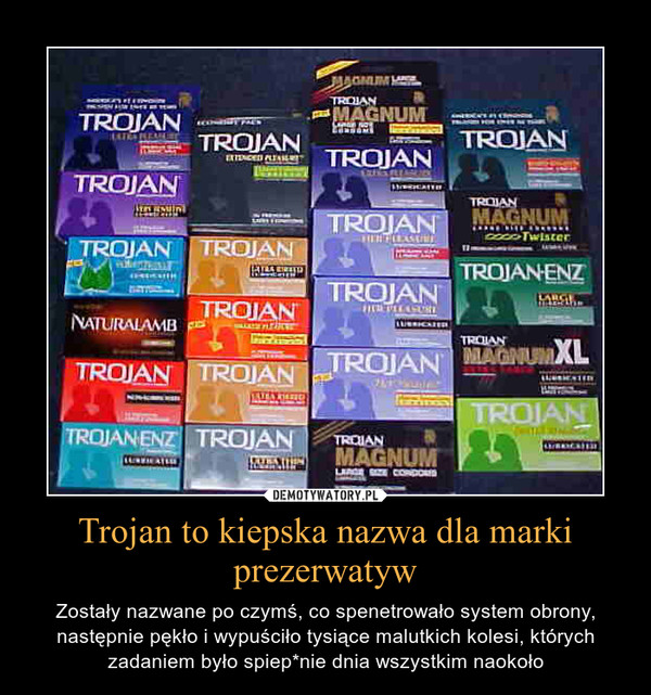 Trojan to kiepska nazwa dla marki prezerwatyw – Zostały nazwane po czymś, co spenetrowało system obrony, następnie pękło i wypuściło tysiące malutkich kolesi, których zadaniem było spiep*nie dnia wszystkim naokoło 
