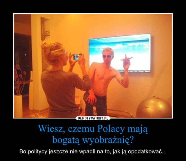 Wiesz, czemu Polacy mająbogatą wyobraźnię? – Bo politycy jeszcze nie wpadli na to, jak ją opodatkować... 