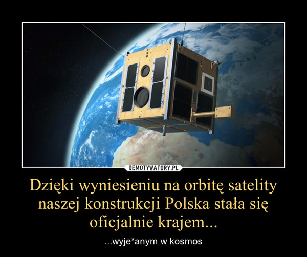 Dzięki wyniesieniu na orbitę satelity naszej konstrukcji Polska stała się oficjalnie krajem... – ...wyje*anym w kosmos 