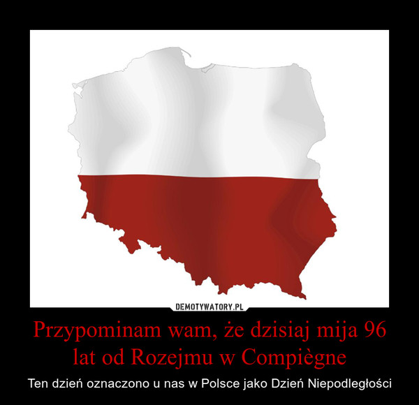 Przypominam wam, że dzisiaj mija 96 lat od Rozejmu w Compiègne – Ten dzień oznaczono u nas w Polsce jako Dzień Niepodległości 