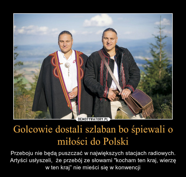 Golcowie dostali szlaban bo śpiewali o miłości do Polski – Przeboju nie będą puszczać w największych stacjach radiowych. Artyści usłyszeli,  że przebój ze słowami "kocham ten kraj, wierzę w ten kraj” nie mieści się w konwencji 