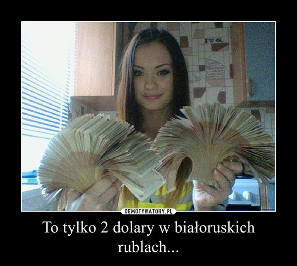 To tylko 2 dolary w białoruskich rublach... –  
