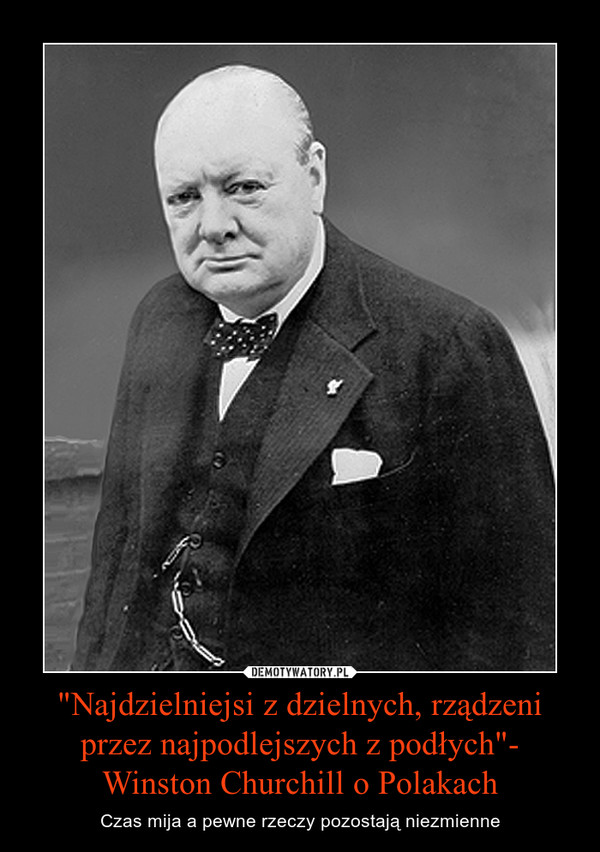 "Najdzielniejsi z dzielnych, rządzeni przez najpodlejszych z podłych"- Winston Churchill o Polakach