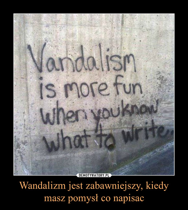 Wandalizm jest zabawniejszy, kiedy masz pomysł co napisac
