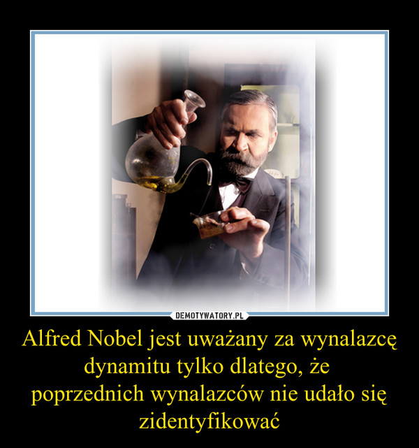 Alfred Nobel jest uważany za wynalazcę dynamitu tylko dlatego, że 
poprzednich wynalazców nie udało się zidentyfikować