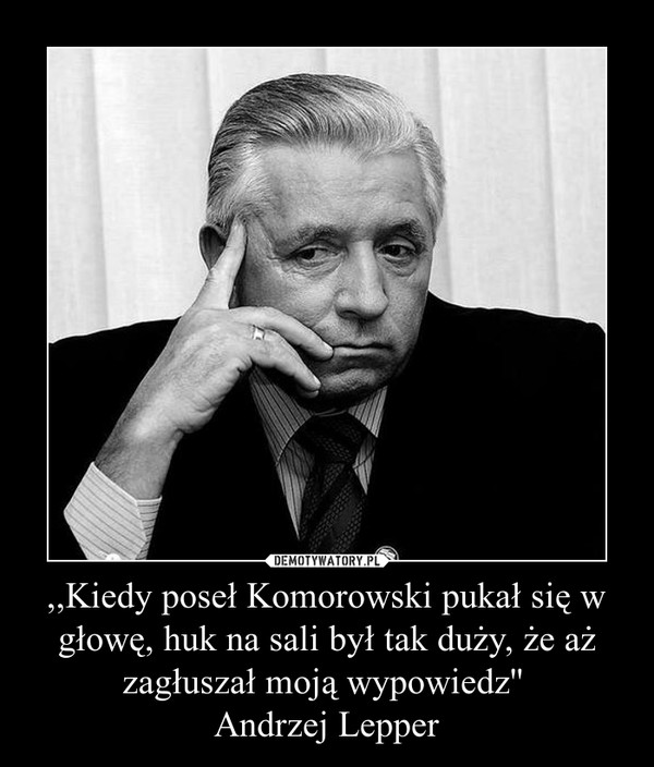 ,,Kiedy poseł Komorowski pukał się w głowę, huk na sali był tak duży, że aż zagłuszał moją wypowiedz'' Andrzej Lepper –  
