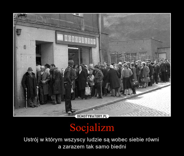 Socjalizm – Ustrój w którym wszyscy ludzie są wobec siebie równi a zarazem tak samo biedni 