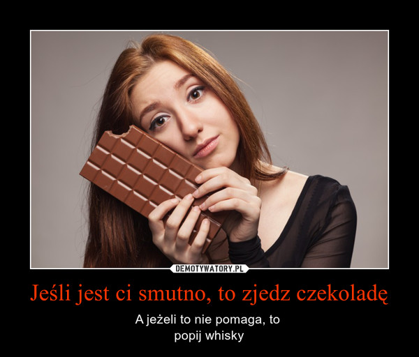 Jeśli jest ci smutno, to zjedz czekoladę – A jeżeli to nie pomaga, to popij whisky 