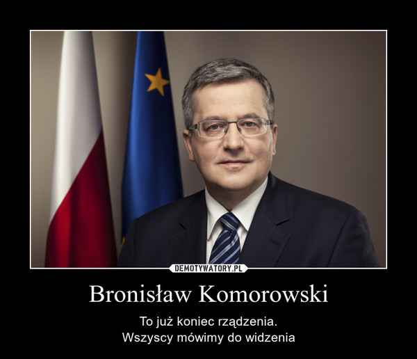 Bronisław Komorowski – To już koniec rządzenia.Wszyscy mówimy do widzenia 