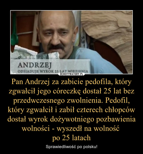 Pan Andrzej za zabicie pedofila, który zgwałcił jego córeczkę dostał 25 lat bez przedwczesnego zwolnienia. Pedofil, który zgwałcił i zabił czterech chłopców dostał wyrok dożywotniego pozbawienia wolności - wyszedł na wolność po 25 latach – Sprawiedliwość po polsku! 