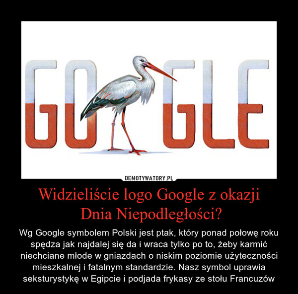 Widzieliście logo Google z okazji Dnia Niepodległości? – Wg Google symbolem Polski jest ptak, który ponad połowę roku spędza jak najdalej się da i wraca tylko po to, żeby karmić niechciane młode w gniazdach o niskim poziomie użyteczności mieszkalnej i fatalnym standardzie. Nasz symbol uprawia seksturystykę w Egipcie i podjada frykasy ze stołu Francuzów 