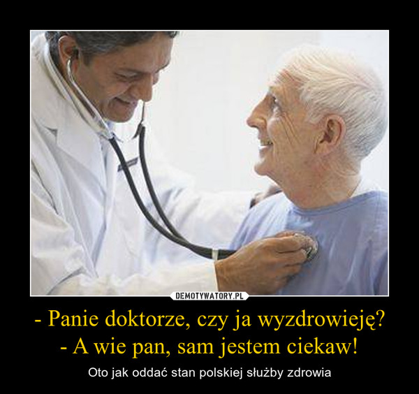 - Panie doktorze, czy ja wyzdrowieję?- A wie pan, sam jestem ciekaw! – Oto jak oddać stan polskiej służby zdrowia 