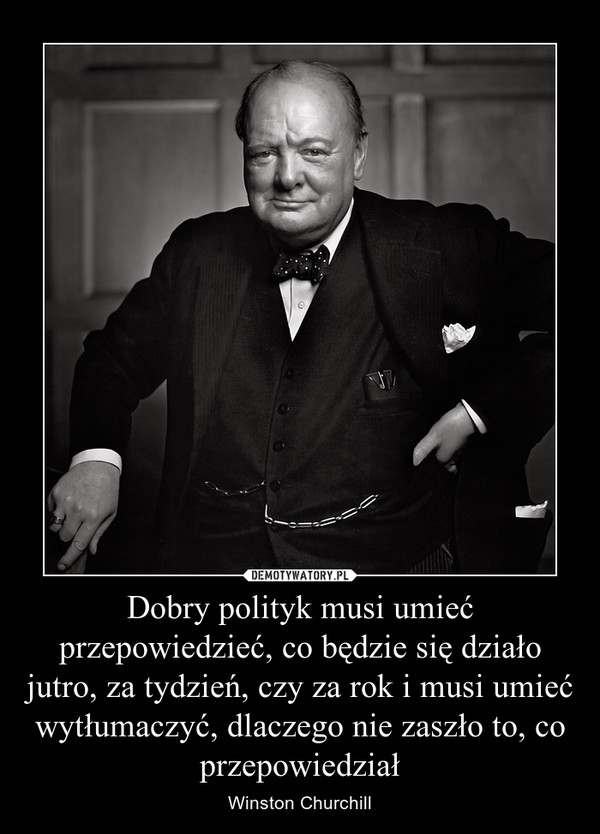Dobry polityk musi umieć przepowiedzieć, co będzie się działo jutro, za tydzień, czy za rok i musi umieć wytłumaczyć, dlaczego nie zaszło to, co przepowiedział – Winston Churchill 