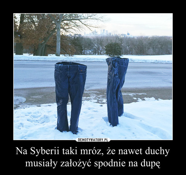 Na Syberii taki mróz, że nawet duchy musiały założyć spodnie na dupę –  