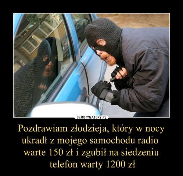 Pozdrawiam złodzieja, który w nocy ukradł z mojego samochodu radio warte 150 zł i zgubił na siedzeniu telefon warty 1200 zł –  