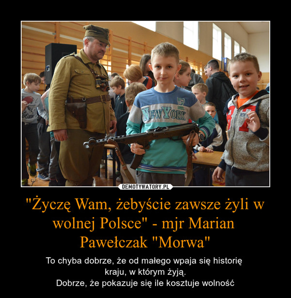 "Życzę Wam, żebyście zawsze żyli w wolnej Polsce" - mjr Marian Pawełczak "Morwa" – To chyba dobrze, że od małego wpaja się historię kraju, w którym żyją.Dobrze, że pokazuje się ile kosztuje wolność 
