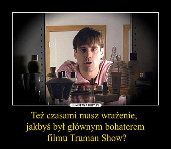 Też czasami masz wrażenie, 
jakbyś był głównym bohaterem
 filmu Truman Show?