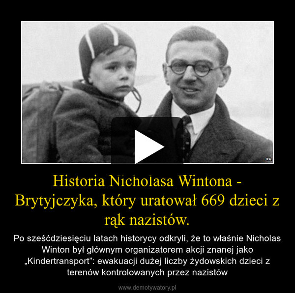 Historia Nicholasa Wintona - Brytyjczyka, który uratował 669 dzieci z rąk nazistów. – Po sześćdziesięciu latach historycy odkryli, że to właśnie Nicholas Winton był głównym organizatorem akcji znanej jako „Kindertransport”: ewakuacji dużej liczby żydowskich dzieci z terenów kontrolowanych przez nazistów 