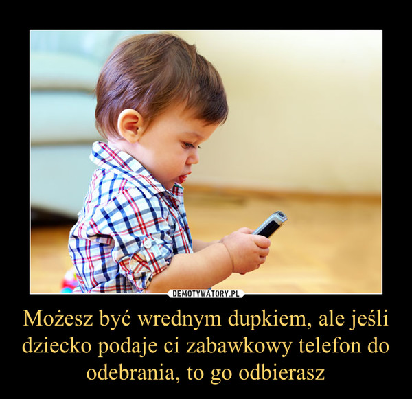 Możesz być wrednym dupkiem, ale jeśli dziecko podaje ci zabawkowy telefon do odebrania, to go odbierasz –  