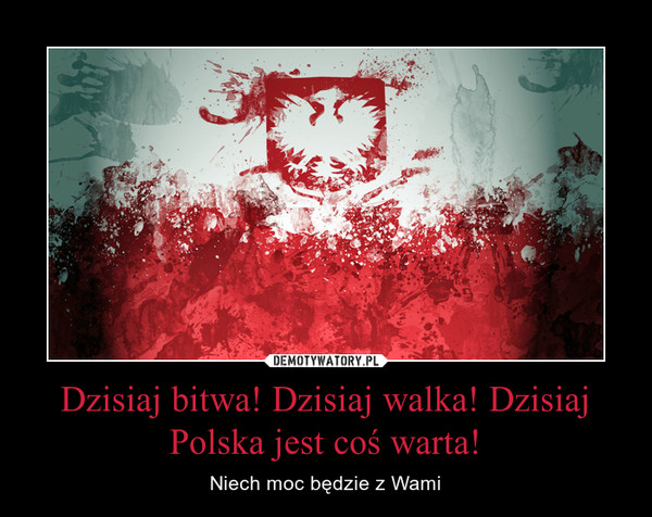 Dzisiaj bitwa! Dzisiaj walka! Dzisiaj Polska jest coś warta! – Niech moc będzie z Wami 