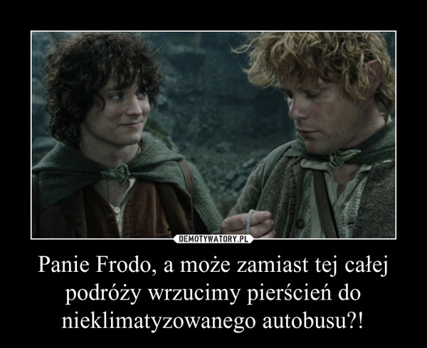 Panie Frodo, a może zamiast tej całej podróży wrzucimy pierścień do nieklimatyzowanego autobusu?!