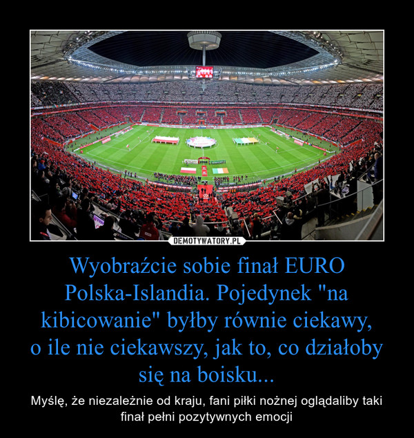 Wyobraźcie sobie finał EURO Polska-Islandia. Pojedynek "na kibicowanie" byłby równie ciekawy,o ile nie ciekawszy, jak to, co działoby się na boisku... – Myślę, że niezależnie od kraju, fani piłki nożnej oglądaliby taki finał pełni pozytywnych emocji 