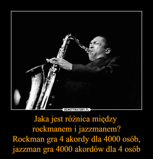Jaka jest różnica między rockmanem i jazzmanem?Rockman gra 4 akordy dla 4000 osób, jazzman gra 4000 akordów dla 4 osób –  