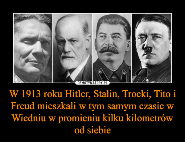 W 1913 roku Hitler, Stalin, Trocki, Tito i Freud mieszkali w tym samym czasie w Wiedniu w promieniu kilku kilometrów od siebie –  