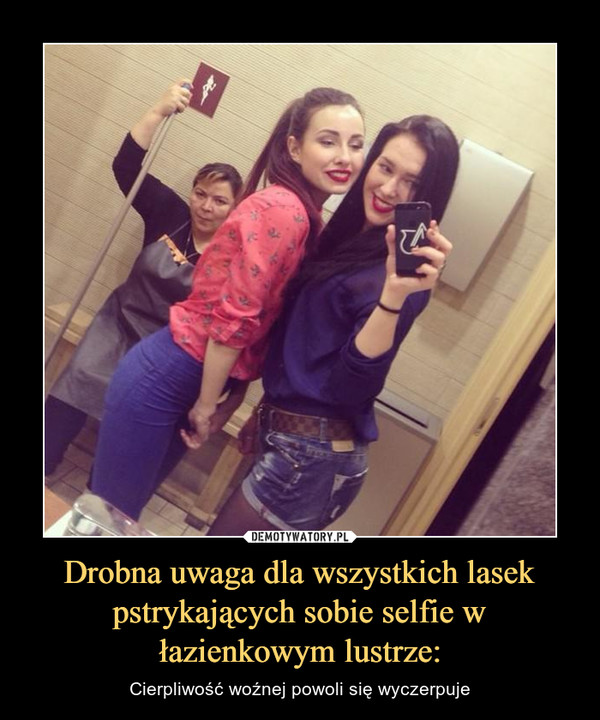Drobna uwaga dla wszystkich lasek pstrykających sobie selfie w łazienkowym lustrze: – Cierpliwość woźnej powoli się wyczerpuje 