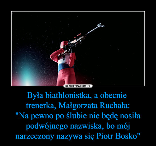 Była biathlonistka, a obecnie 
trenerka, Małgorzata Ruchała:
"Na pewno po ślubie nie będę nosiła podwójnego nazwiska, bo mój narzeczony nazywa się Piotr Bosko"
