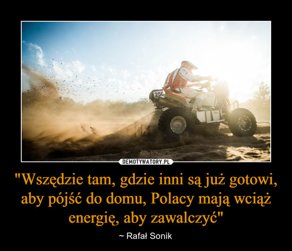 "Wszędzie tam, gdzie inni są już gotowi, aby pójść do domu, Polacy mają wciąż energię, aby zawalczyć" – ~ Rafał Sonik 