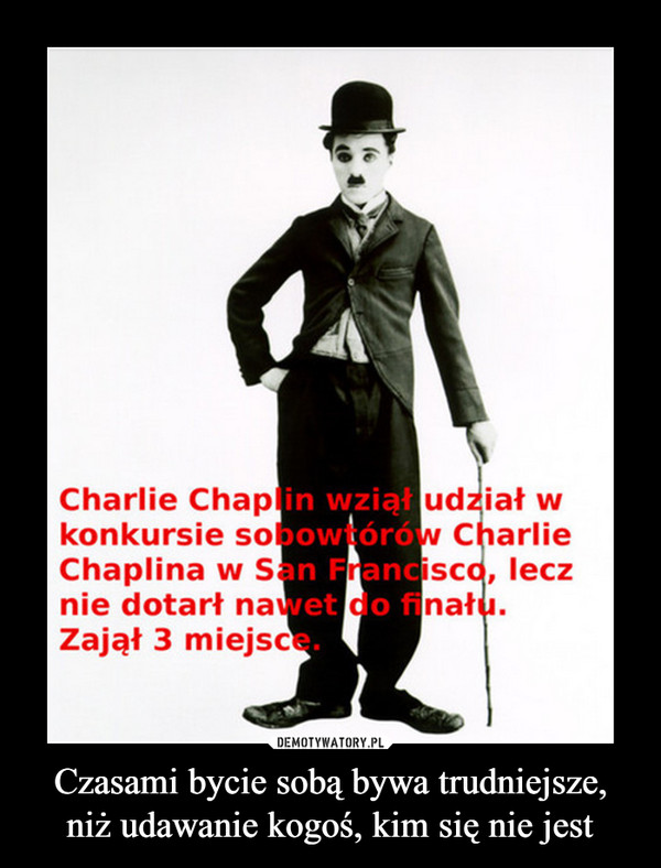 Czasami bycie sobą bywa trudniejsze, niż udawanie kogoś, kim się nie jest –  Charlie Chaplin wziął udział w konkursie sobowtórów Charlie`go Chaplina, lecz nie dotarł nawet do finału. Zajął 3 miejsce