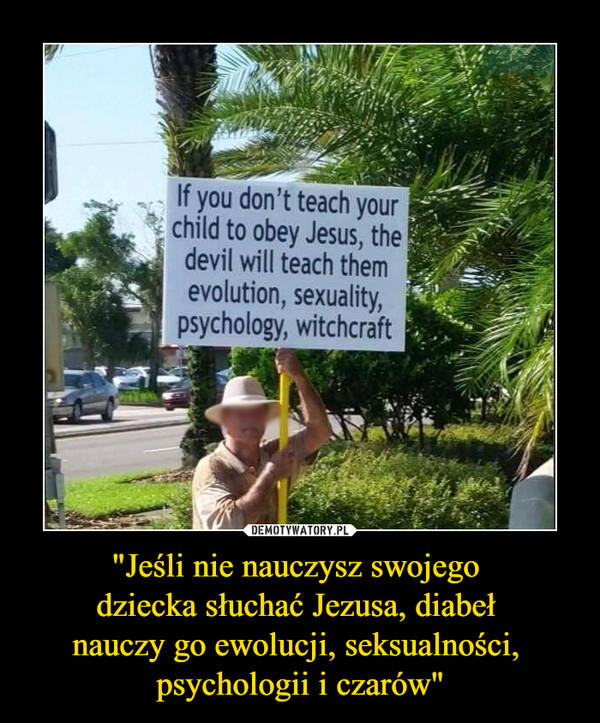 "Jeśli nie nauczysz swojego dziecka słuchać Jezusa, diabeł nauczy go ewolucji, seksualności, psychologii i czarów" –  If you don't teach your child to obey Jesus, the devil will teach them *evolution, sexuality, psychology, witchcraft 