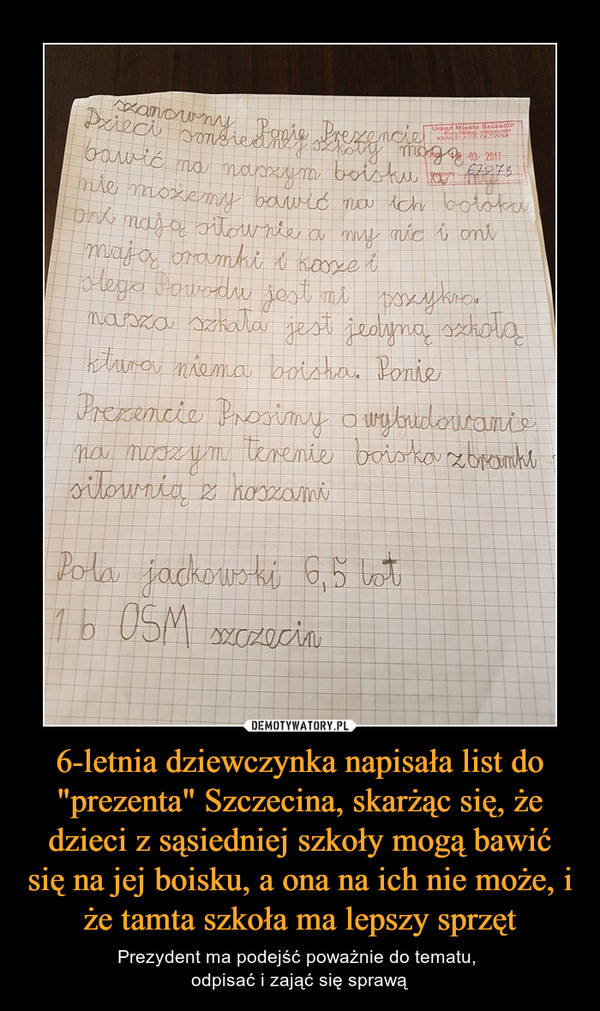 6-letnia dziewczynka napisała list do "prezenta" Szczecina, skarżąc się, że dzieci z sąsiedniej szkoły mogą bawić się na jej boisku, a ona na ich nie może, i że tamta szkoła ma lepszy sprzęt – Prezydent ma podejść poważnie do tematu, odpisać i zająć się sprawą 