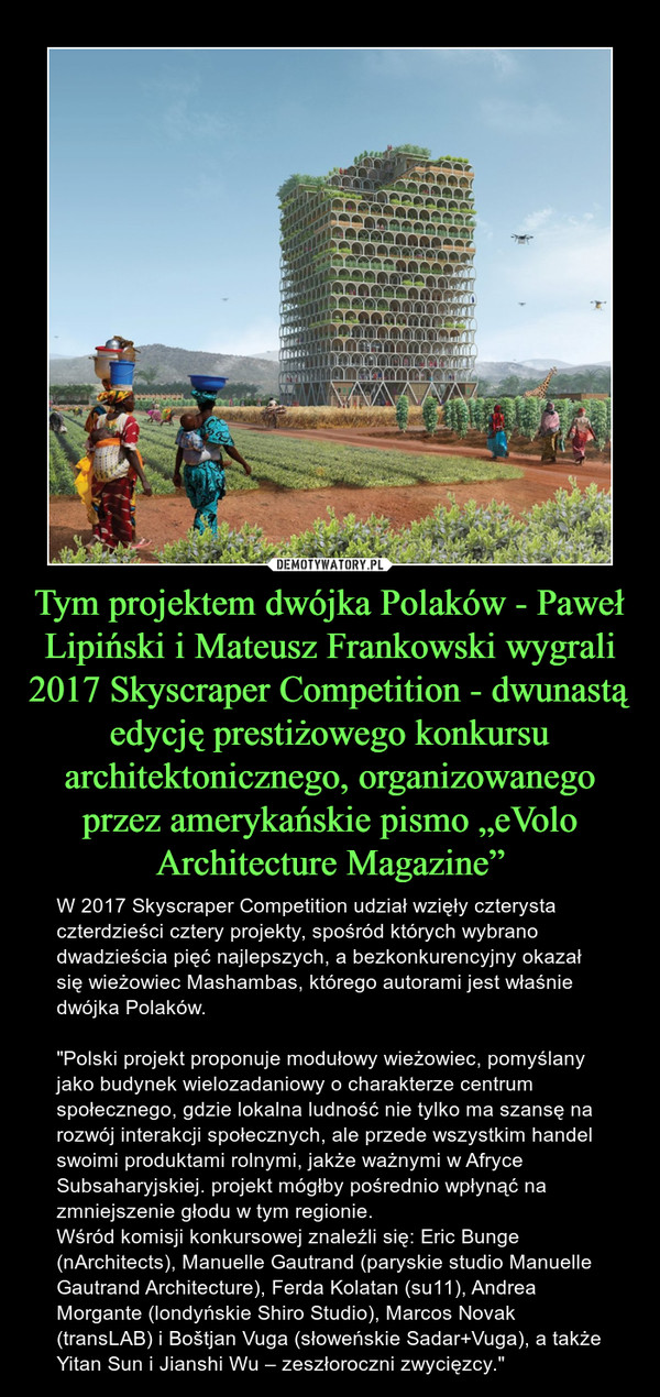 Tym projektem dwójka Polaków - Paweł Lipiński i Mateusz Frankowski wygrali 2017 Skyscraper Competition - dwunastą edycję prestiżowego konkursu architektonicznego, organizowanego przez amerykańskie pismo „eVolo Architecture Magazine”