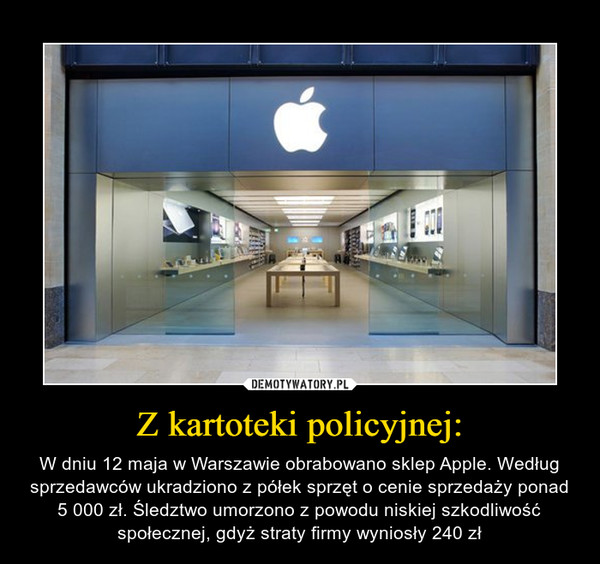 Z kartoteki policyjnej: – W dniu 12 maja w Warszawie obrabowano sklep Apple. Według sprzedawców ukradziono z półek sprzęt o cenie sprzedaży ponad 5 000 zł. Śledztwo umorzono z powodu niskiej szkodliwość społecznej, gdyż straty firmy wyniosły 240 zł 