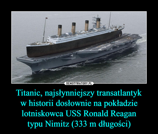 Titanic, najsłynniejszy transatlantykw historii dosłownie na pokładzie lotniskowca USS Ronald Reagantypu Nimitz (333 m długości) –  