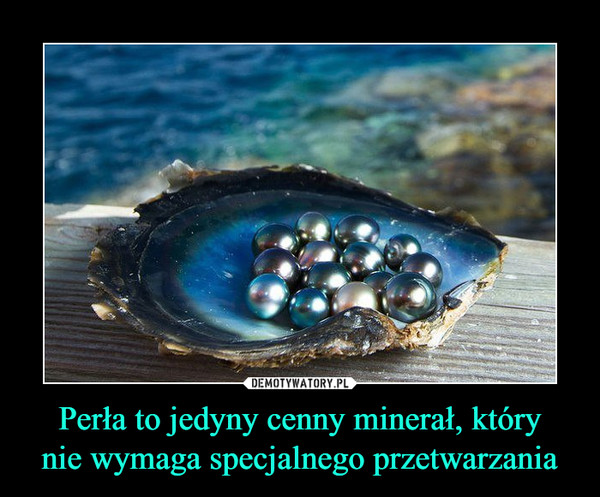 Perła to jedyny cenny minerał, który
nie wymaga specjalnego przetwarzania