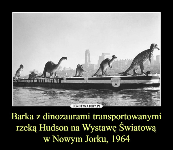 Barka z dinozaurami transportowanymi
rzeką Hudson na Wystawę Światową
w Nowym Jorku, 1964