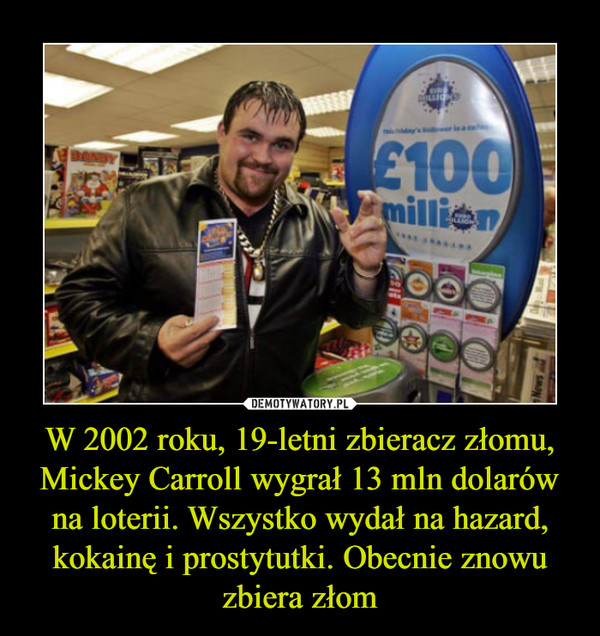 W 2002 roku, 19-letni zbieracz złomu, Mickey Carroll wygrał 13 mln dolarów na loterii. Wszystko wydał na hazard, kokainę i prostytutki. Obecnie znowu zbiera złom –  