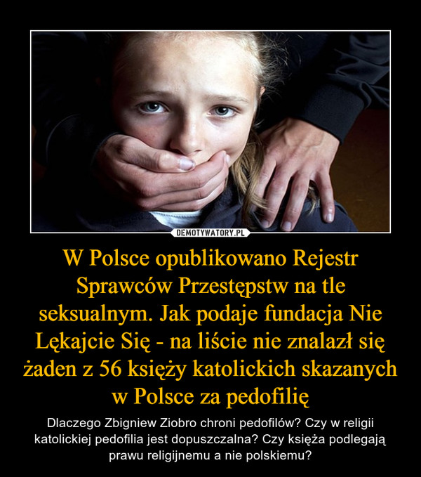 W Polsce opublikowano Rejestr Sprawców Przestępstw na tle seksualnym. Jak podaje fundacja Nie Lękajcie Się - na liście nie znalazł się żaden z 56 księży katolickich skazanych w Polsce za pedofilię – Dlaczego Zbigniew Ziobro chroni pedofilów? Czy w religii katolickiej pedofilia jest dopuszczalna? Czy księża podlegają prawu religijnemu a nie polskiemu? 