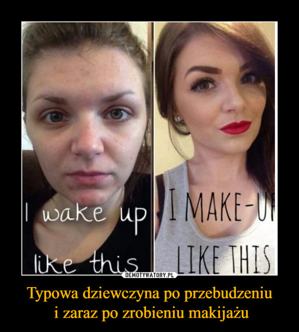 Typowa dziewczyna po przebudzeniu i zaraz po zrobieniu makijażu –  I wake up like thisI make up like this