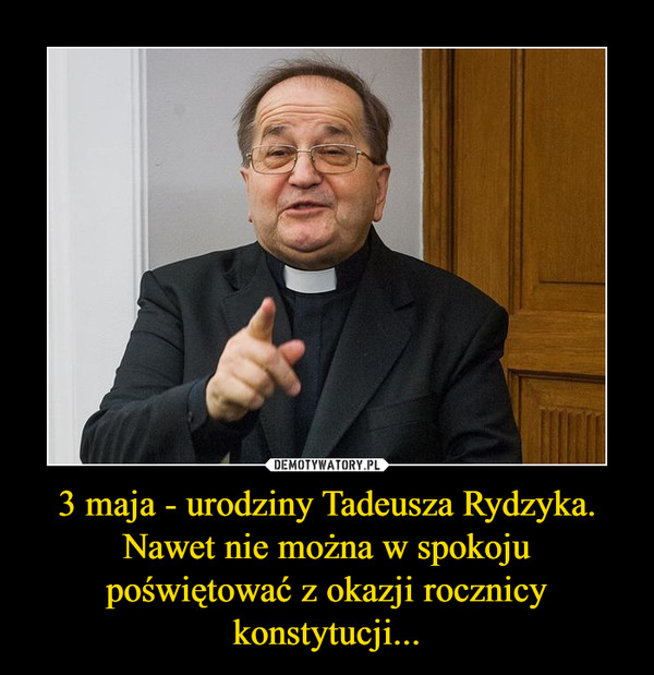 3 maja - urodziny Tadeusza Rydzyka. Nawet nie można w spokoju poświętować z okazji rocznicy konstytucji... –  
